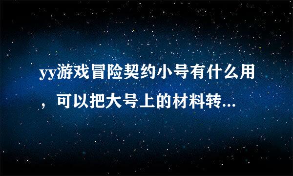 yy游戏冒险契约小号有什么用，可以把大号上的材料转到小号上来吗，求解