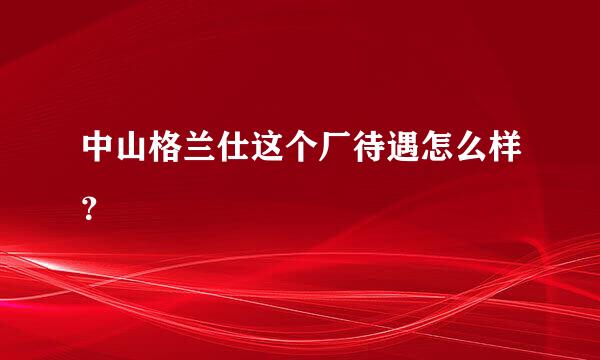 中山格兰仕这个厂待遇怎么样？