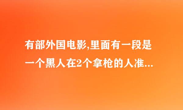 有部外国电影,里面有一段是一个黑人在2个拿枪的人准备杀他的时候他露着自己的生殖跳舞，里面还有一个女杀