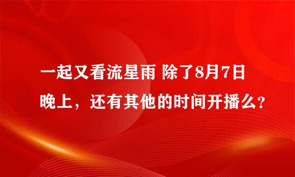 一起又看流星雨 除了8月7日晚上，还有其他的时间开播么？