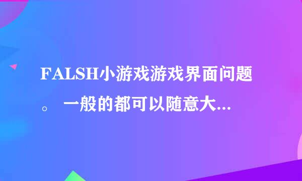 FALSH小游戏游戏界面问题。 一般的都可以随意大小，但有的游戏确无法改变。 这些不能直接变换大小的，可以