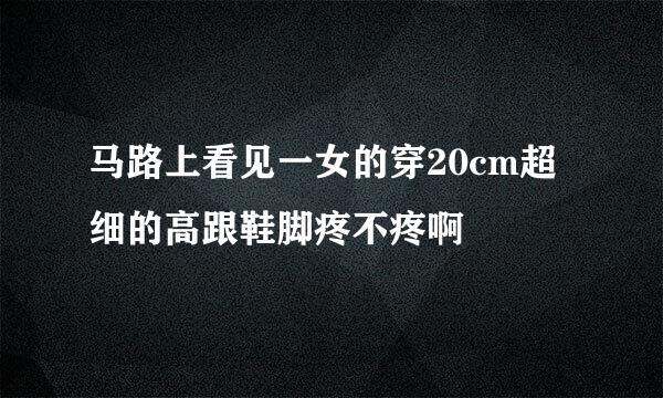 马路上看见一女的穿20cm超细的高跟鞋脚疼不疼啊