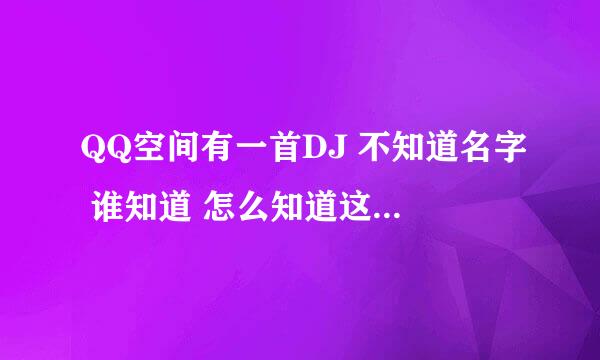 QQ空间有一首DJ 不知道名字 谁知道 怎么知道这首DJ的名字 怎么才能知道？