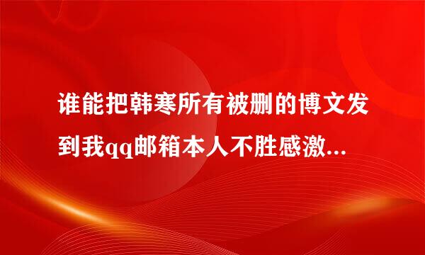 谁能把韩寒所有被删的博文发到我qq邮箱本人不胜感激 包括最近被删的 好象是叫孩子们！你们扫了爷爷的兴