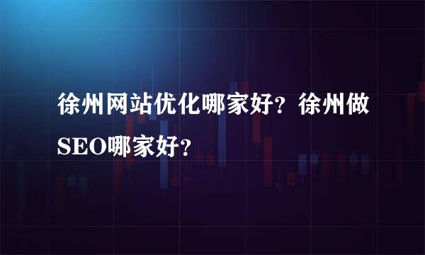 徐州网站优化哪家好？徐州做SEO哪家好？