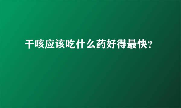 干咳应该吃什么药好得最快？