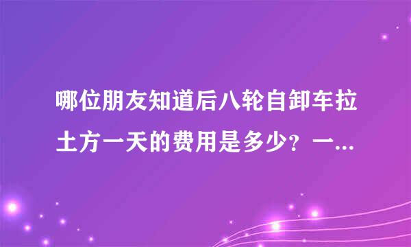 哪位朋友知道后八轮自卸车拉土方一天的费用是多少？一天能拉多少方？ 离问题结束还有 19 天 5 小时 提问者