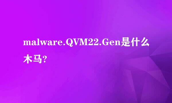 malware.QVM22.Gen是什么木马?