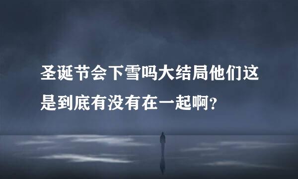 圣诞节会下雪吗大结局他们这是到底有没有在一起啊？