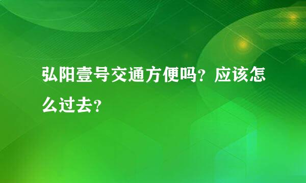 弘阳壹号交通方便吗？应该怎么过去？