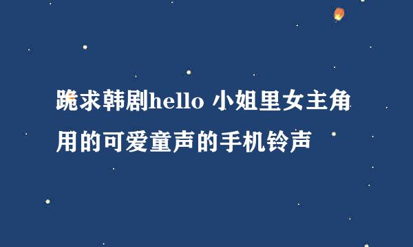 跪求韩剧hello 小姐里女主角用的可爱童声的手机铃声