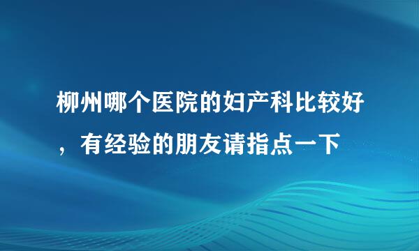 柳州哪个医院的妇产科比较好，有经验的朋友请指点一下