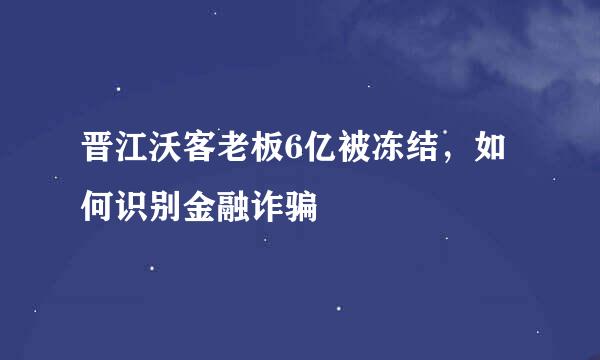 晋江沃客老板6亿被冻结，如何识别金融诈骗