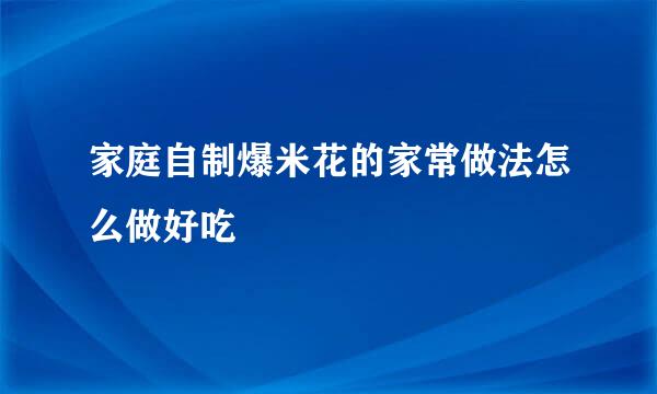 家庭自制爆米花的家常做法怎么做好吃