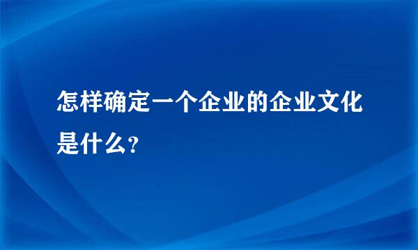 怎样确定一个企业的企业文化是什么？