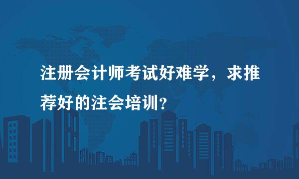 注册会计师考试好难学，求推荐好的注会培训？