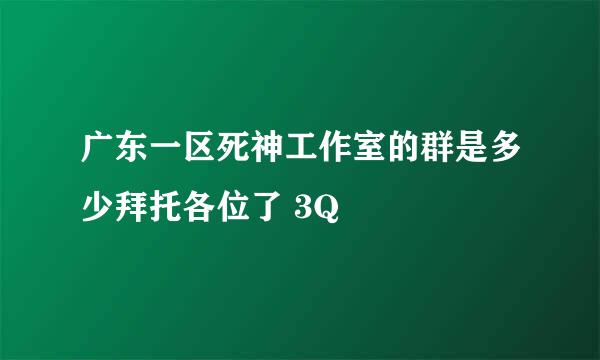 广东一区死神工作室的群是多少拜托各位了 3Q