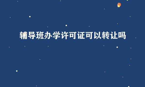 辅导班办学许可证可以转让吗