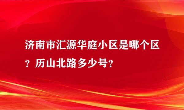 济南市汇源华庭小区是哪个区？历山北路多少号？