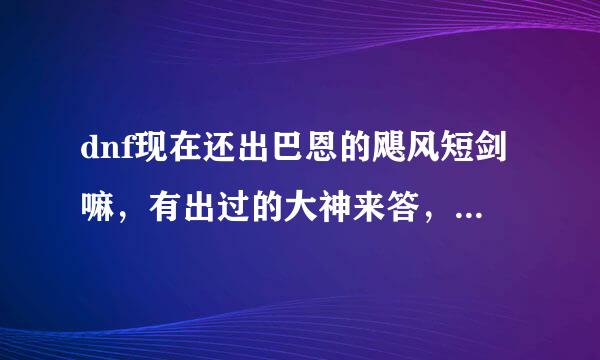 dnf现在还出巴恩的飓风短剑嘛，有出过的大神来答，有了他可以16猛龙，炫耀，拍视频都可以！词典里写