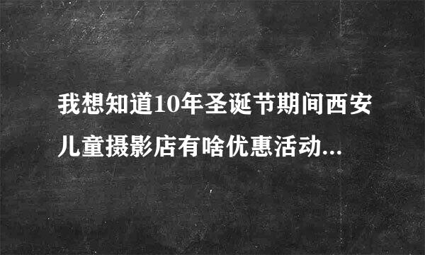 我想知道10年圣诞节期间西安儿童摄影店有啥优惠活动没有？请哪位告诉我一下啊？