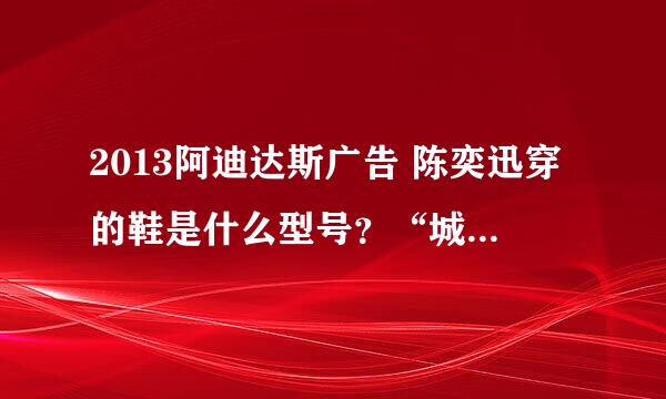 2013阿迪达斯广告 陈奕迅穿的鞋是什么型号？“城市巨人”广告里的