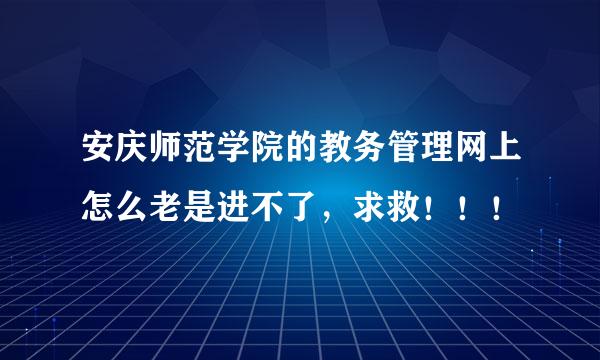 安庆师范学院的教务管理网上怎么老是进不了，求救！！！