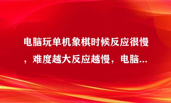 电脑玩单机象棋时候反应很慢，难度越大反应越慢，电脑反应速度比我还慢。这是什么原因？如何处理才好？