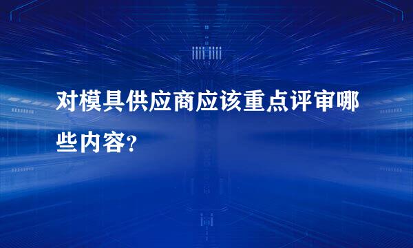 对模具供应商应该重点评审哪些内容？