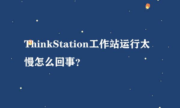 ThinkStation工作站运行太慢怎么回事？