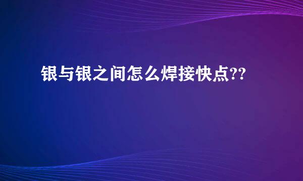 银与银之间怎么焊接快点??