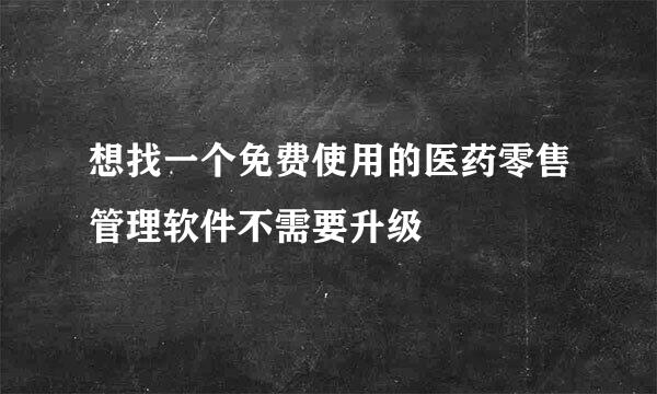 想找一个免费使用的医药零售管理软件不需要升级