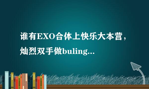 谁有EXO合体上快乐大本营，灿烈双手做bulingbuling的高清图啊？还有白贤这张的高清图。发给我吧，谢啦。