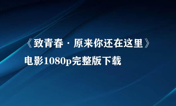 《致青春·原来你还在这里》电影1080p完整版下载