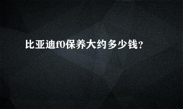 比亚迪f0保养大约多少钱？