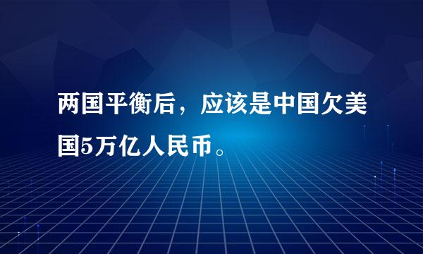 两国平衡后，应该是中国欠美国5万亿人民币。