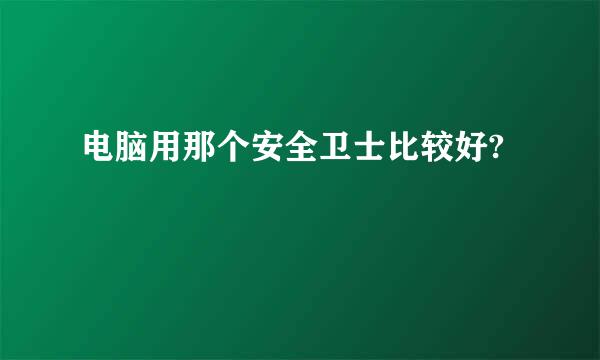 电脑用那个安全卫士比较好?