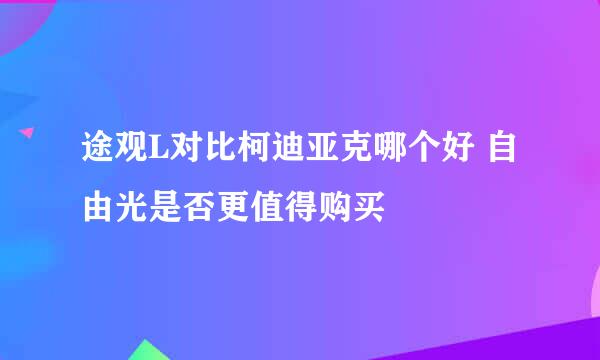 途观L对比柯迪亚克哪个好 自由光是否更值得购买