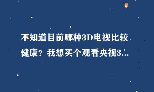 不知道目前哪种3D电视比较健康？我想买个观看央视3D电视频道。