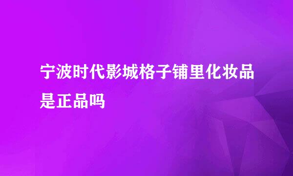 宁波时代影城格子铺里化妆品是正品吗