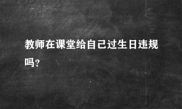 教师在课堂给自己过生日违规吗？