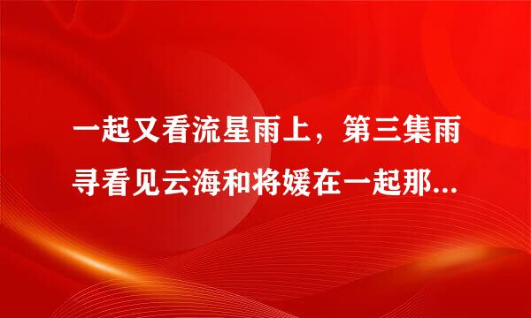 一起又看流星雨上，第三集雨寻看见云海和将媛在一起那个音乐叫什么