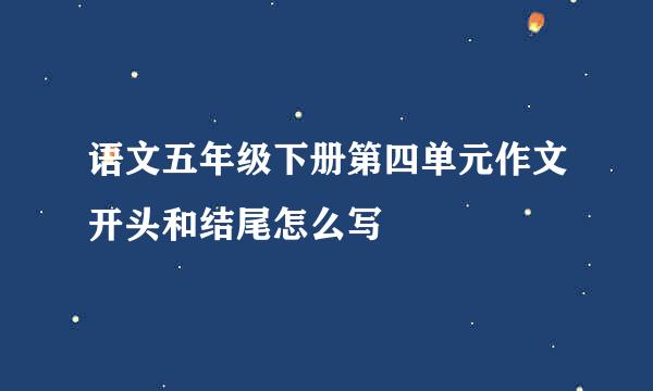 语文五年级下册第四单元作文开头和结尾怎么写