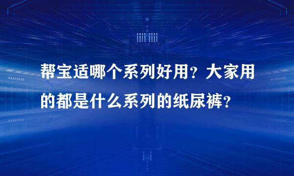 帮宝适哪个系列好用？大家用的都是什么系列的纸尿裤？