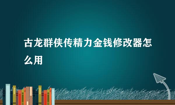 古龙群侠传精力金钱修改器怎么用