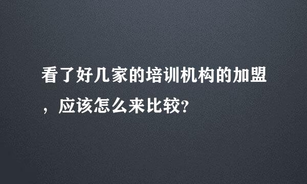 看了好几家的培训机构的加盟，应该怎么来比较？