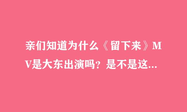 亲们知道为什么《留下来》MV是大东出演吗？是不是这首歌是为汪东城写的？