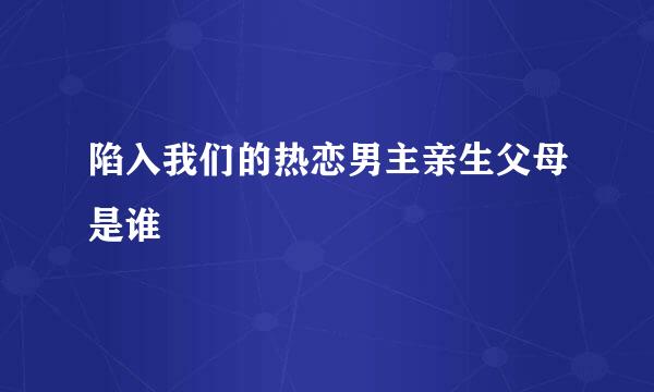 陷入我们的热恋男主亲生父母是谁