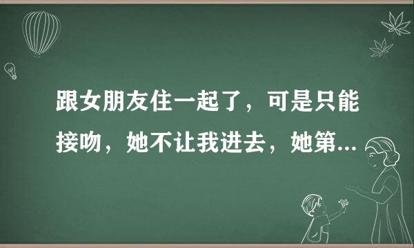 跟女朋友住一起了，可是只能接吻，她不让我进去，她第一次，她怕疼。怎么才能让她不怕。