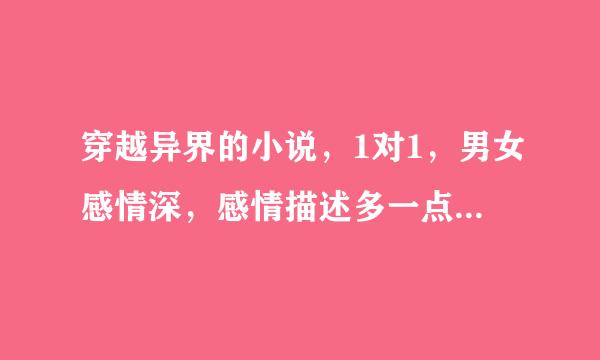 穿越异界的小说，1对1，男女感情深，感情描述多一点，要求已完结，类似《酒神》之类的小说。 有的请说下